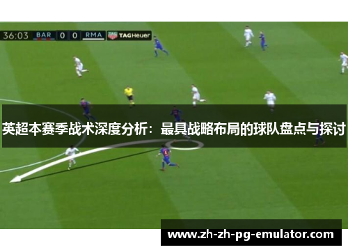 英超本赛季战术深度分析:最具战略布局的球队盘点与探讨 英超本赛季战术深度分析:最具战略布局的球队盘点与探讨
