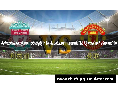 吉鲁对阵曼城法甲关键战全场表现深度回顾解析技战术影响与领袖价值