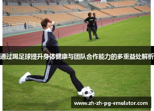 通过踢足球提升身体健康与团队合作能力的多重益处解析