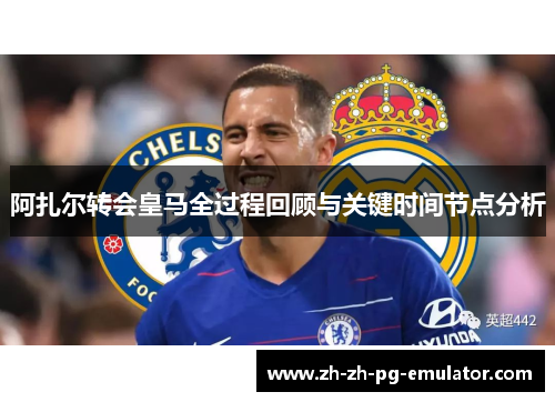 阿扎尔转会皇马全过程回顾与关键时间节点分析 阿扎尔转会皇马全过程回顾与关键时间节点分析