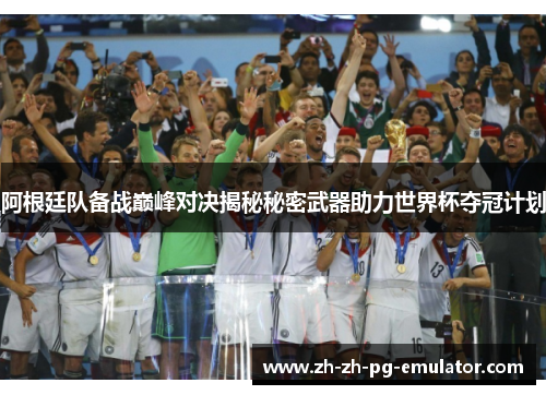 阿根廷队备战巅峰对决揭秘秘密武器助力世界杯夺冠计划