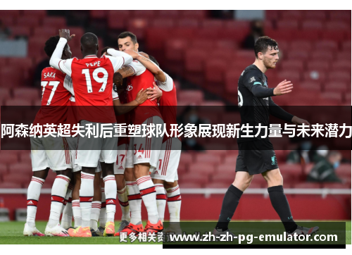 阿森纳英超失利后重塑球队形象展现新生力量与未来潜力
