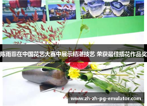 陈雨菲在中国花艺大赛中展示精湛技艺 荣获最佳插花作品奖