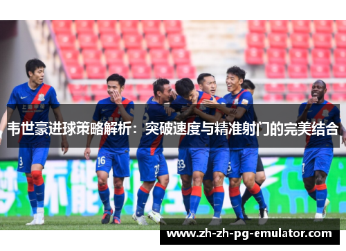 韦世豪进球策略解析：突破速度与精准射门的完美结合