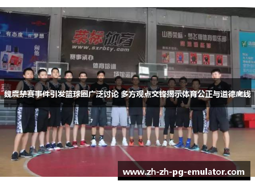 魏震禁赛事件引发篮球圈广泛讨论 多方观点交锋揭示体育公正与道德底线