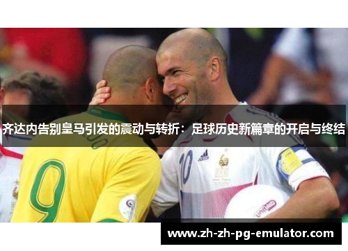 齐达内告别皇马引发的震动与转折:足球历史新篇章的开启与终结 齐达内告别皇马引发的震动与转折:足球历史新篇章的开启与终结