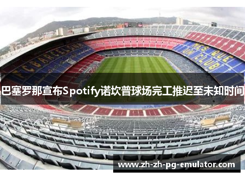 巴塞罗那宣布Spotify诺坎普球场完工推迟至未知时间 巴塞罗那宣布Spotify诺坎普球场完工推迟至未知时间