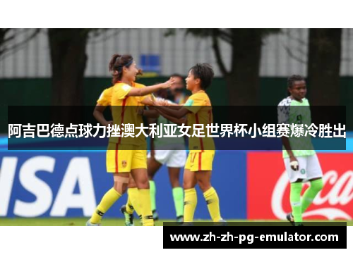 阿吉巴德点球力挫澳大利亚女足世界杯小组赛爆冷胜出