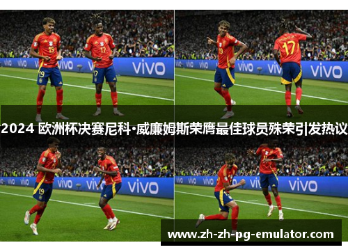 2024 欧洲杯决赛尼科·威廉姆斯荣膺最佳球员殊荣引发热议