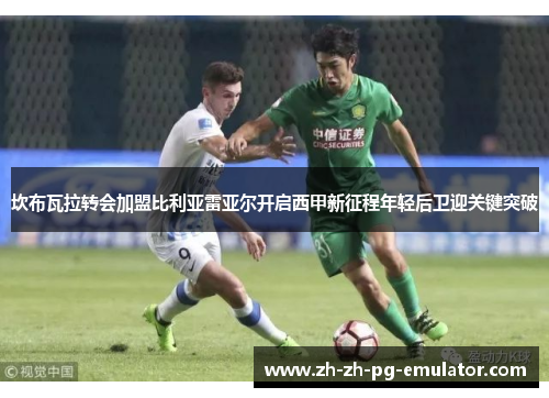 坎布瓦拉转会加盟比利亚雷亚尔开启西甲新征程年轻后卫迎关键突破
