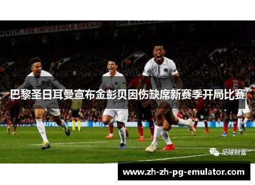 巴黎圣日耳曼宣布金彭贝因伤缺席新赛季开局比赛 巴黎圣日耳曼宣布金彭贝因伤缺席新赛季开局比赛